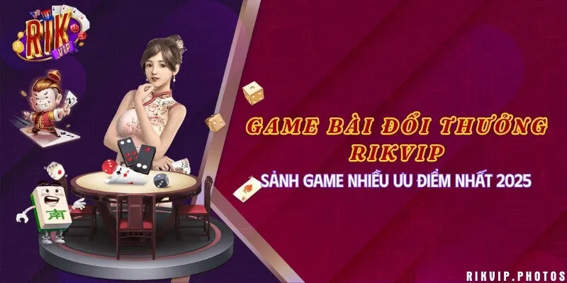 Game bài đổi thưởng Rikvip - Sảnh game nhiều ưu điểm nhất 2025